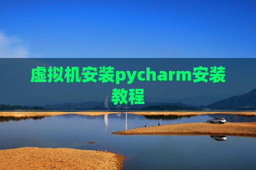虚拟机安装pycharm安装教程 虚拟机安装pycharm安装教程